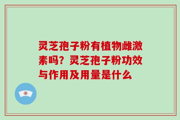 灵芝孢子粉有植物雌激素吗?灵芝孢子粉功效与作用及用量是什么 灵芝孢子粉有植物雌激素吗?灵芝孢子粉功效与作用及用量是什么