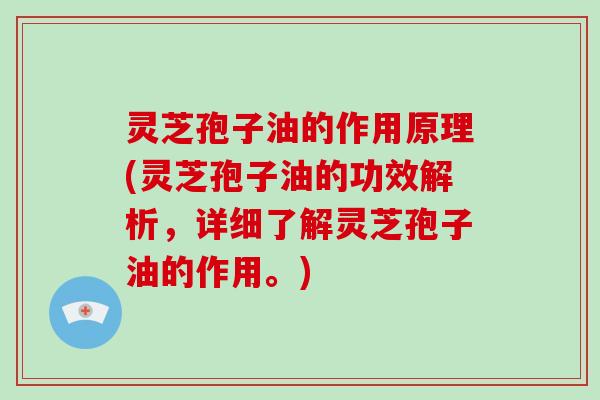 灵芝孢子油的作用原理(灵芝孢子油的功效解析,详细了解灵芝孢子油的作用。) 灵芝孢子油的作用原理(灵芝孢子油的功效解析,详细了解灵芝孢子油的作用。)