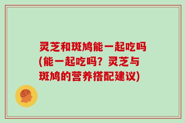 灵芝和斑鸠能一起吃吗(能一起吃吗?灵芝与斑鸠的营养搭配建议) 灵芝和斑鸠能一起吃吗(能一起吃吗?灵芝与斑鸠的营养搭配建议)