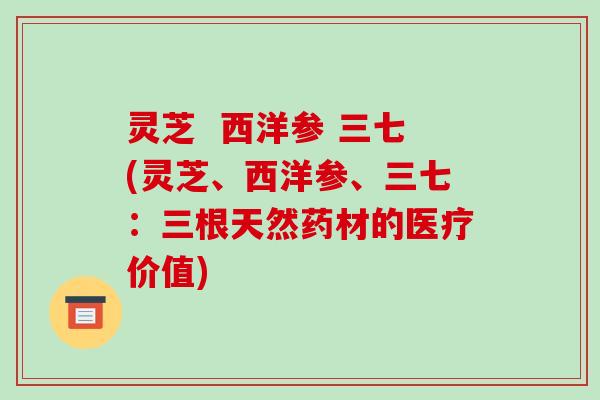 灵芝  西洋参 三七(灵芝、西洋参、三七：三根天然药材的医疗价值)