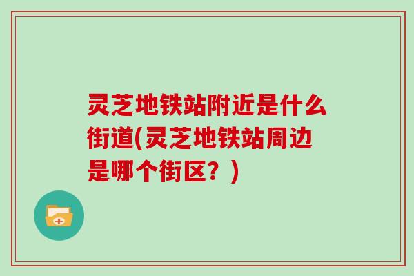 灵芝地铁站附近是什么街道(灵芝地铁站周边是哪个街区?) 灵芝地铁站附近是什么街道(灵芝地铁站周边是哪个街区?)
