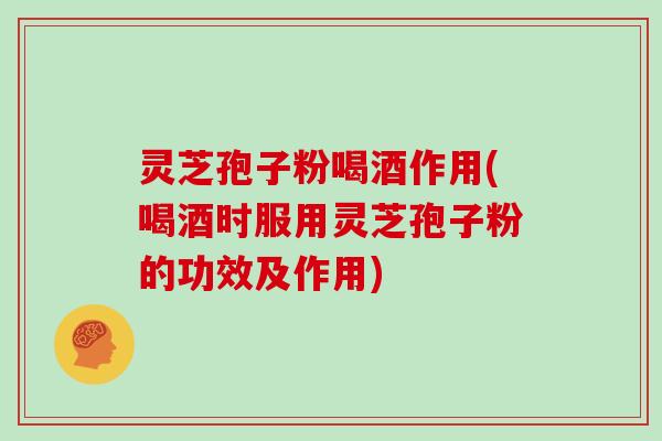 灵芝孢子粉喝酒作用(喝酒时服用灵芝孢子粉的功效及作用) 灵芝孢子粉喝酒作用(喝酒时服用灵芝孢子粉的功效及作用)