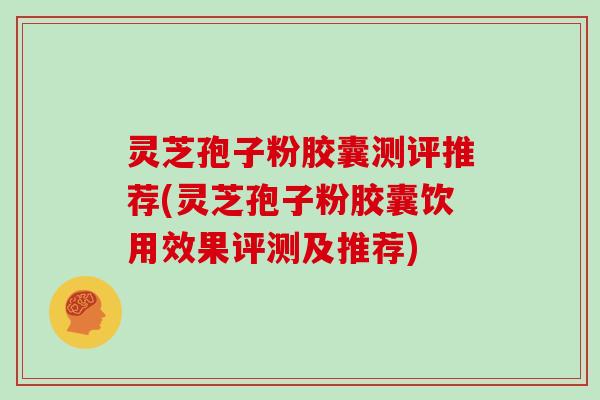 灵芝孢子粉胶囊测评推荐(灵芝孢子粉胶囊饮用效果评测及推荐) 灵芝孢子粉胶囊测评推荐(灵芝孢子粉胶囊饮用效果评测及推荐)