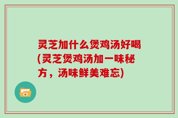 灵芝加什么煲鸡汤好喝(灵芝煲鸡汤加一味秘方,汤味鲜美难忘) 灵芝加什么煲鸡汤好喝(灵芝煲鸡汤加一味秘方,汤味鲜美难忘)