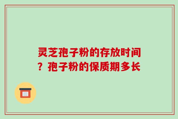 灵芝孢子粉的存放时间？孢子粉的保质期多长