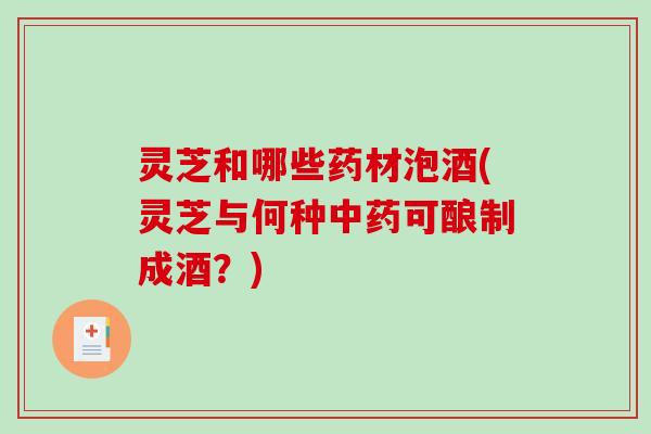 灵芝和哪些药材泡酒(灵芝与何种可酿制成酒?) 灵芝和哪些药材泡酒(灵芝与何种可酿制成酒?)