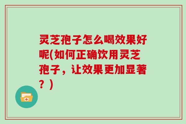 灵芝孢子怎么喝效果好呢(如何正确饮用灵芝孢子,让效果更加显著?) 灵芝孢子怎么喝效果好呢(如何正确饮用灵芝孢子,让效果更加显著?)