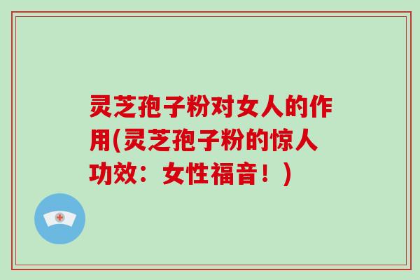 灵芝孢子粉对女人的作用(灵芝孢子粉的惊人功效:女性福音!) 灵芝孢子粉对女人的作用(灵芝孢子粉的惊人功效:女性福音!)