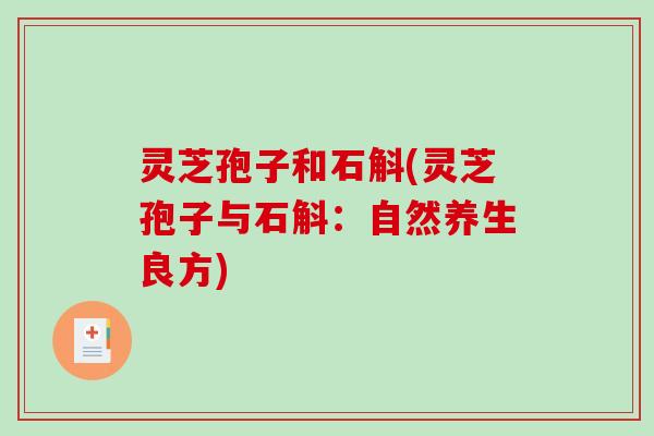 灵芝孢子和石斛(灵芝孢子与石斛:自然养生良方) 灵芝孢子和石斛(灵芝孢子与石斛:自然养生良方)