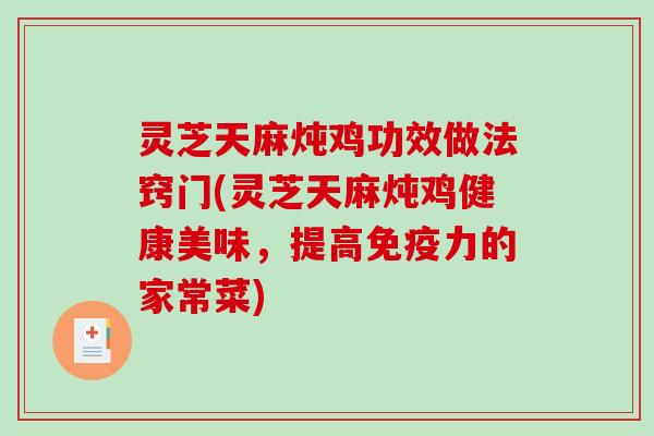 灵芝天麻炖鸡功效做法窍门(灵芝天麻炖鸡健康美味，提高免疫力的家常菜)