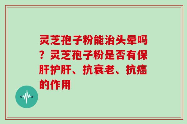灵芝孢子粉能头晕吗?灵芝孢子粉是否有、抗、抗的作用 灵芝孢子粉能头晕吗?灵芝孢子粉是否有、抗、抗的作用