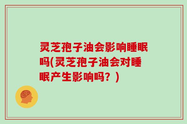 灵芝孢子油会影响吗(灵芝孢子油会对产生影响吗？)