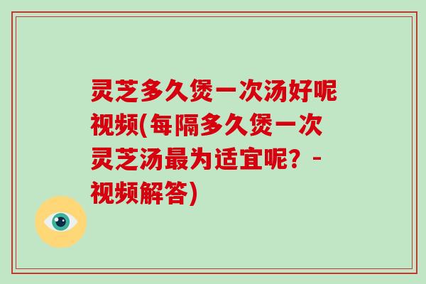 灵芝多久煲一次汤好呢视频(每隔多久煲一次灵芝汤为适宜呢?-视频解答) 灵芝多久煲一次汤好呢视频(每隔多久煲一次灵芝汤为适宜呢?-视频解答)