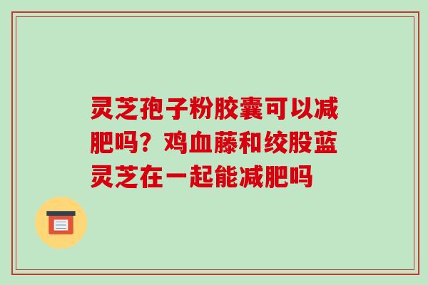 灵芝孢子粉胶囊可以吗?鸡藤和绞股蓝灵芝在一起能吗 灵芝孢子粉胶囊可以吗?鸡藤和绞股蓝灵芝在一起能吗