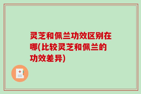 灵芝和佩兰功效区别在哪(比较灵芝和佩兰的功效差异) 灵芝和佩兰功效区别在哪(比较灵芝和佩兰的功效差异)