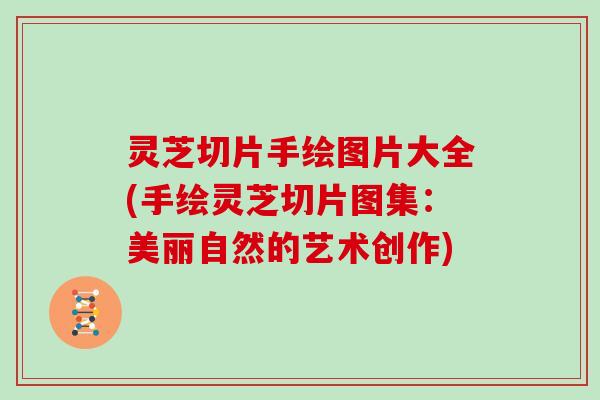 灵芝切片手绘图片大全(手绘灵芝切片图集:美丽自然的艺术创作) 灵芝切片手绘图片大全(手绘灵芝切片图集:美丽自然的艺术创作)