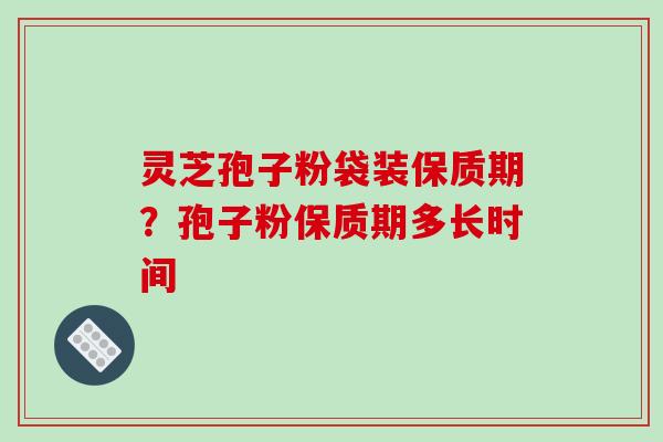 灵芝孢子粉袋装保质期?孢子粉保质期多长时间 灵芝孢子粉袋装保质期?孢子粉保质期多长时间