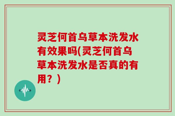 灵芝何首乌草本洗发水有效果吗(灵芝何首乌草本洗发水是否真的有用？)
