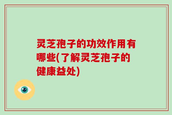 灵芝孢子的功效作用有哪些(了解灵芝孢子的健康益处)