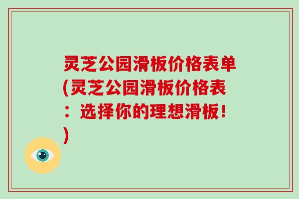 灵芝公园滑板价格表单(灵芝公园滑板价格表：选择你的理想滑板！)