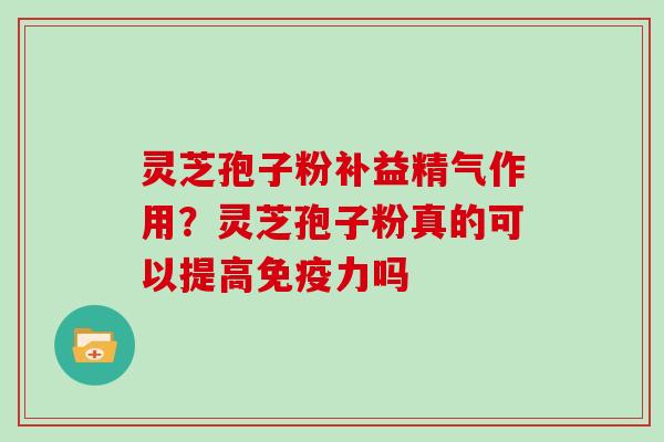 灵芝孢子粉补益精气作用?灵芝孢子粉真的可以提高免疫力吗 灵芝孢子粉补益精气作用?灵芝孢子粉真的可以提高免疫力吗