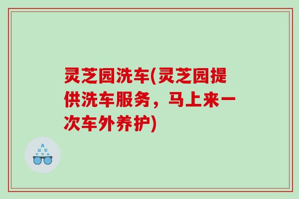 灵芝园洗车(灵芝园提供洗车服务,马上来一次车外养护) 灵芝园洗车(灵芝园提供洗车服务,马上来一次车外养护)