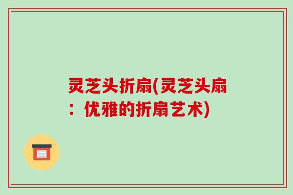 灵芝头折扇(灵芝头扇：优雅的折扇艺术)