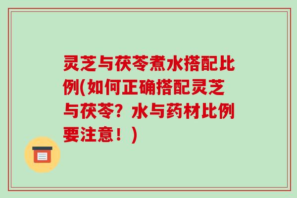 灵芝与茯苓煮水搭配比例(如何正确搭配灵芝与茯苓?水与药材比例要注意!) 灵芝与茯苓煮水搭配比例(如何正确搭配灵芝与茯苓?水与药材比例要注意!)