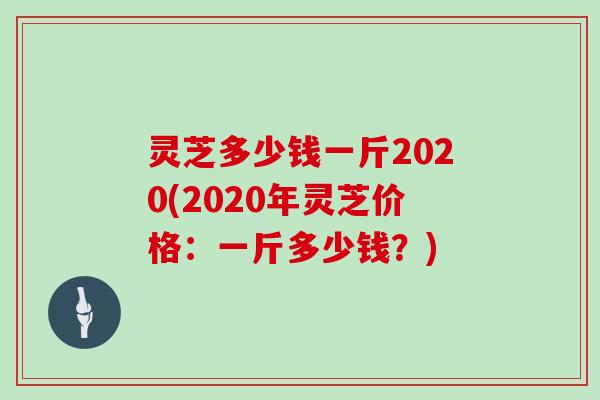 灵芝多少钱一斤2020(2020年灵芝价格:一斤多少钱?) 灵芝多少钱一斤2020(2020年灵芝价格:一斤多少钱?)