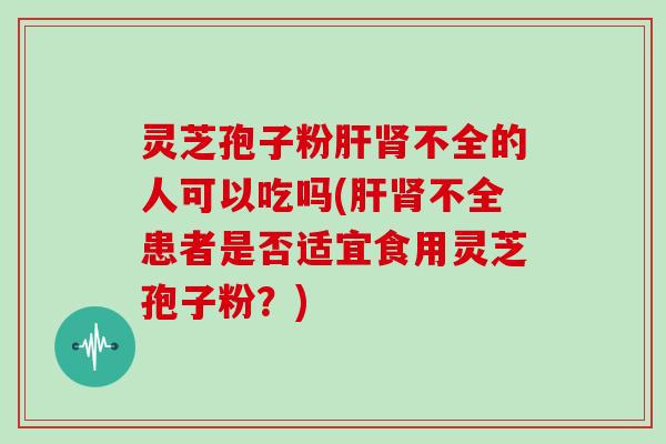灵芝孢子粉不全的人可以吃吗(不全患者是否适宜食用灵芝孢子粉?) 灵芝孢子粉不全的人可以吃吗(不全患者是否适宜食用灵芝孢子粉?)