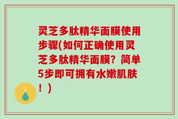 灵芝多肽精华面膜使用步骤(如何正确使用灵芝多肽精华面膜?简单5步即可拥有水嫩!) 灵芝多肽精华面膜使用步骤(如何正确使用灵芝多肽精华面膜?简单5步即可拥有水嫩!)