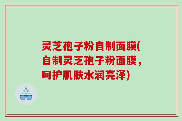 灵芝孢子粉自制面膜(自制灵芝孢子粉面膜,呵护水润亮泽) 灵芝孢子粉自制面膜(自制灵芝孢子粉面膜,呵护水润亮泽)