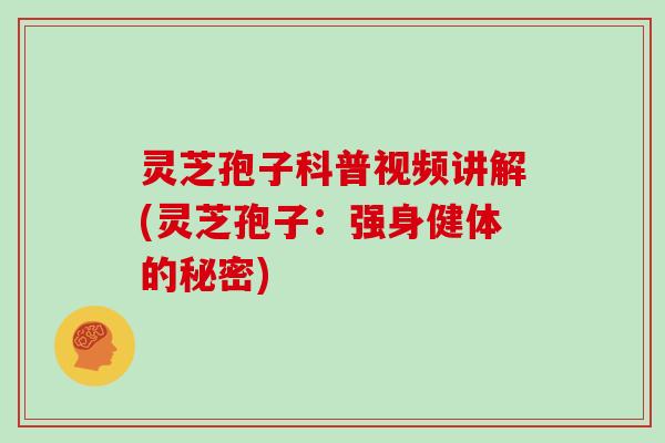 灵芝孢子科普视频讲解(灵芝孢子:强身健体的秘密) 灵芝孢子科普视频讲解(灵芝孢子:强身健体的秘密)