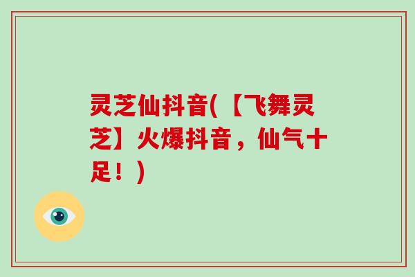灵芝仙抖音(【飞舞灵芝】火爆抖音,仙气十足!) 灵芝仙抖音(【飞舞灵芝】火爆抖音,仙气十足!)