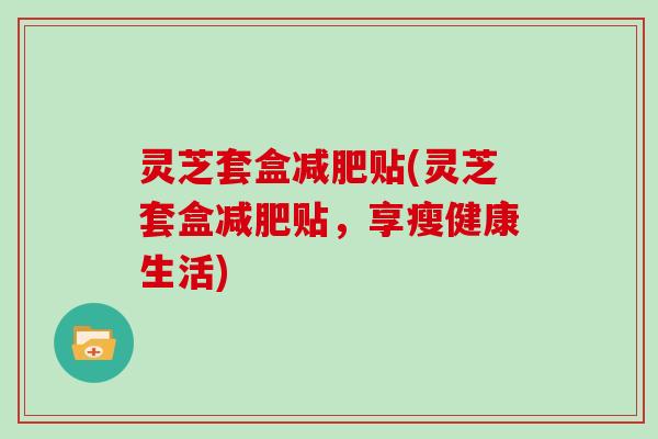 灵芝套盒贴(灵芝套盒贴，享瘦健康生活)