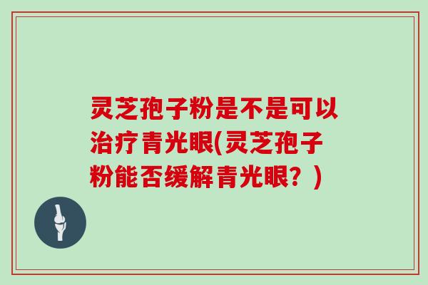 灵芝孢子粉是不是可以青光眼(灵芝孢子粉能否缓解青光眼?) 灵芝孢子粉是不是可以青光眼(灵芝孢子粉能否缓解青光眼?)