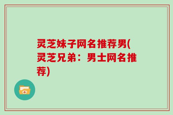 灵芝妹子网名推荐男(灵芝兄弟:男士网名推荐) 灵芝妹子网名推荐男(灵芝兄弟:男士网名推荐)