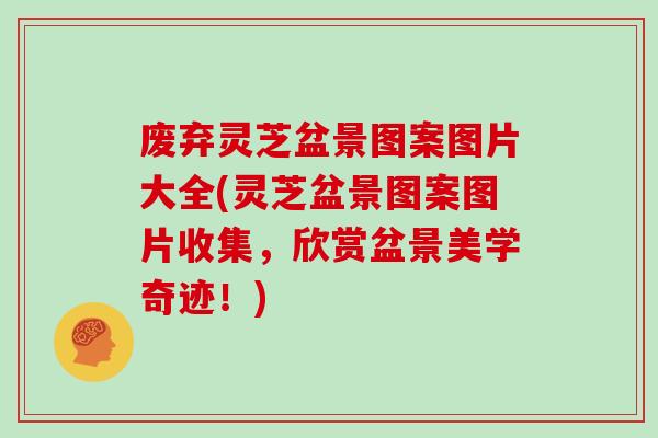 废弃灵芝盆景图案图片大全(灵芝盆景图案图片收集，欣赏盆景美学奇迹！)