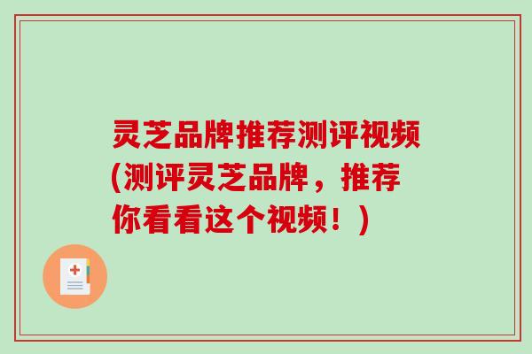 灵芝品牌推荐测评视频(测评灵芝品牌,推荐你看看这个视频!) 灵芝品牌推荐测评视频(测评灵芝品牌,推荐你看看这个视频!)