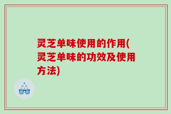 灵芝单味使用的作用(灵芝单味的功效及使用方法) 灵芝单味使用的作用(灵芝单味的功效及使用方法)