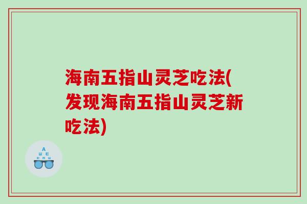 海南五指山灵芝吃法(发现海南五指山灵芝新吃法) 海南五指山灵芝吃法(发现海南五指山灵芝新吃法)