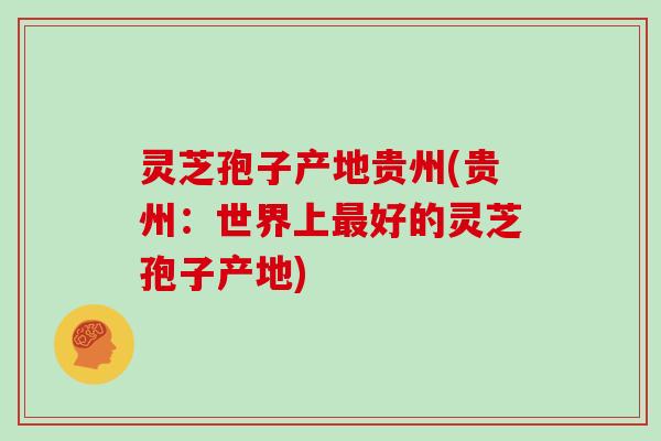 灵芝孢子产地贵州(贵州:世界上好的灵芝孢子产地) 灵芝孢子产地贵州(贵州:世界上好的灵芝孢子产地)