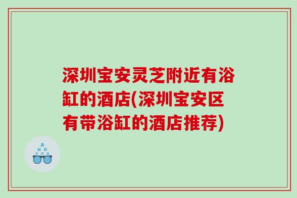 深圳宝安灵芝附近有浴缸的酒店(深圳宝安区有带浴缸的酒店推荐) 深圳宝安灵芝附近有浴缸的酒店(深圳宝安区有带浴缸的酒店推荐)