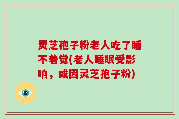 灵芝孢子粉老人吃了睡不着觉(老人受影响,或因灵芝孢子粉) 灵芝孢子粉老人吃了睡不着觉(老人受影响,或因灵芝孢子粉)