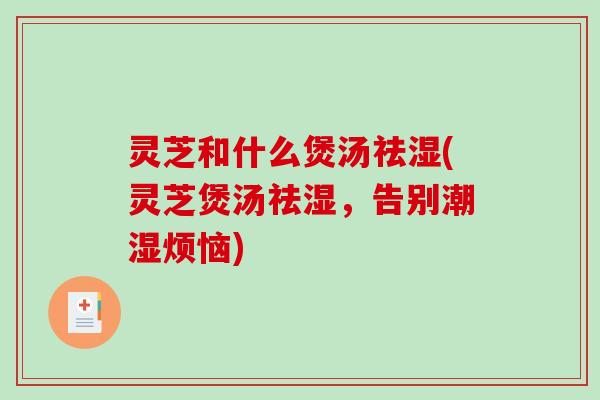 灵芝和什么煲汤祛湿(灵芝煲汤祛湿,告别潮湿烦恼) 灵芝和什么煲汤祛湿(灵芝煲汤祛湿,告别潮湿烦恼)