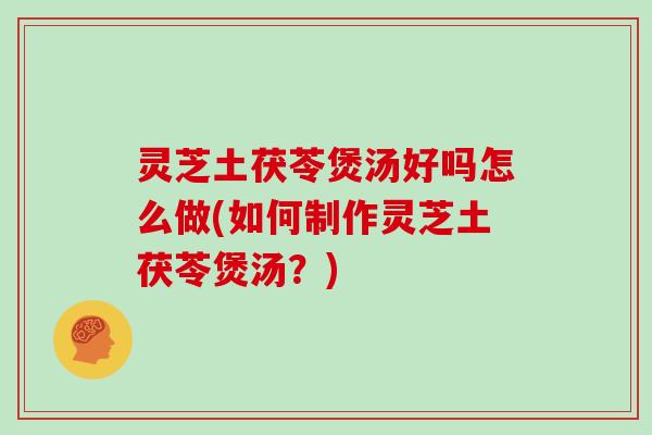 灵芝土茯苓煲汤好吗怎么做(如何制作灵芝土茯苓煲汤?) 灵芝土茯苓煲汤好吗怎么做(如何制作灵芝土茯苓煲汤?)