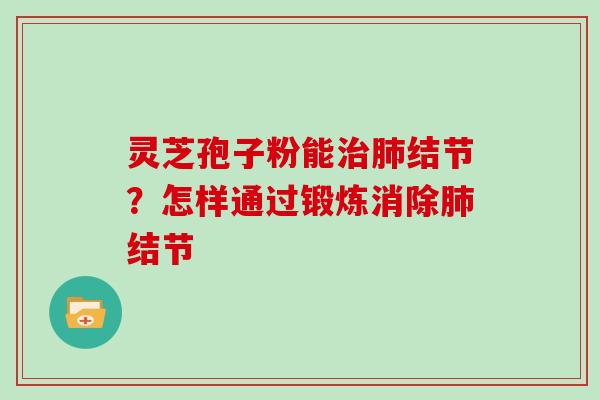 灵芝孢子粉能结节?怎样通过锻炼消除结节 灵芝孢子粉能结节?怎样通过锻炼消除结节