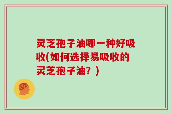 灵芝孢子油哪一种好吸收(如何选择易吸收的灵芝孢子油?) 灵芝孢子油哪一种好吸收(如何选择易吸收的灵芝孢子油?)