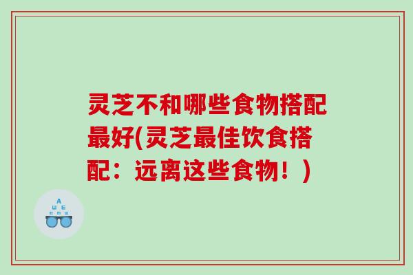 灵芝不和哪些食物搭配好(灵芝佳饮食搭配:远离这些食物!) 灵芝不和哪些食物搭配好(灵芝佳饮食搭配:远离这些食物!)