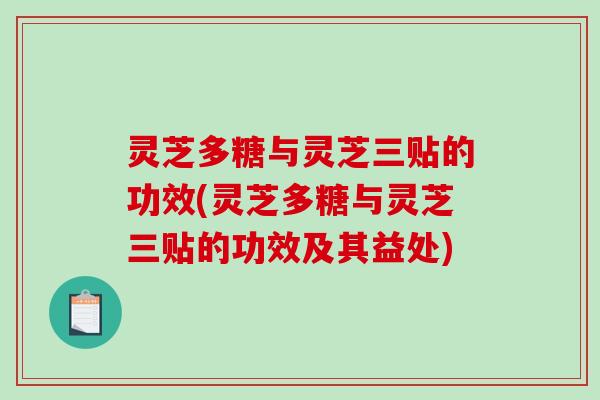 灵芝多糖与灵芝三贴的功效(灵芝多糖与灵芝三贴的功效及其益处) 灵芝多糖与灵芝三贴的功效(灵芝多糖与灵芝三贴的功效及其益处)